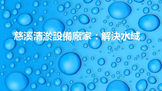 慈溪清淤設備廠家：解決水域污染的新科技，你知道嗎？